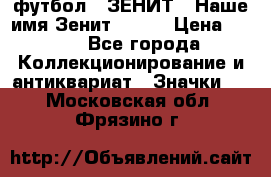 1.1) футбол : ЗЕНИТ - Наше имя Зенит № 019 › Цена ­ 499 - Все города Коллекционирование и антиквариат » Значки   . Московская обл.,Фрязино г.
